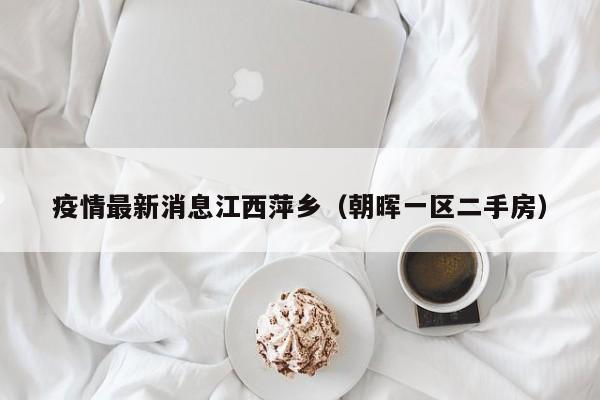 疫情最新消息江西萍乡(朝晖一区二手房)