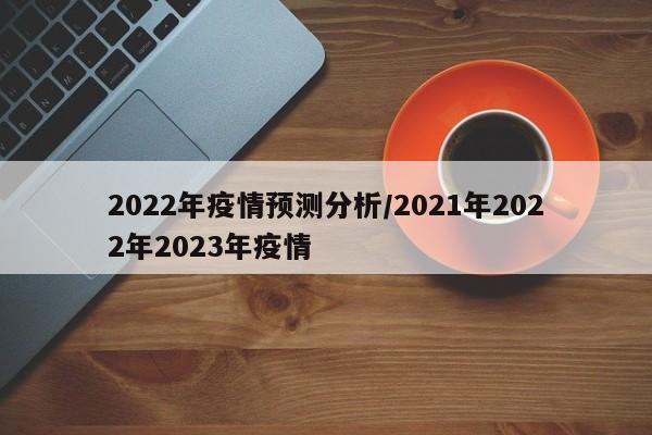 2022年疫情预测分析/2021年2022年2023年疫情