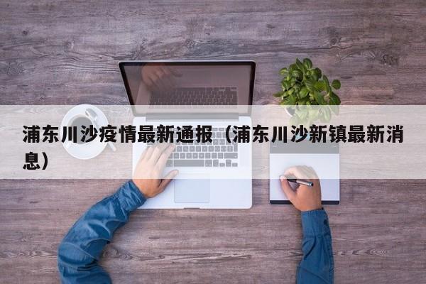 浦东川沙疫情最新通报(浦东川沙新镇最新消息)