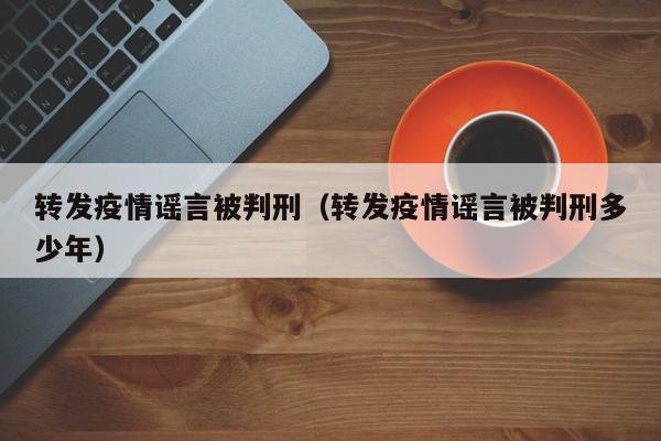 转发疫情谣言被判刑(转发疫情谣言被判刑多少年)