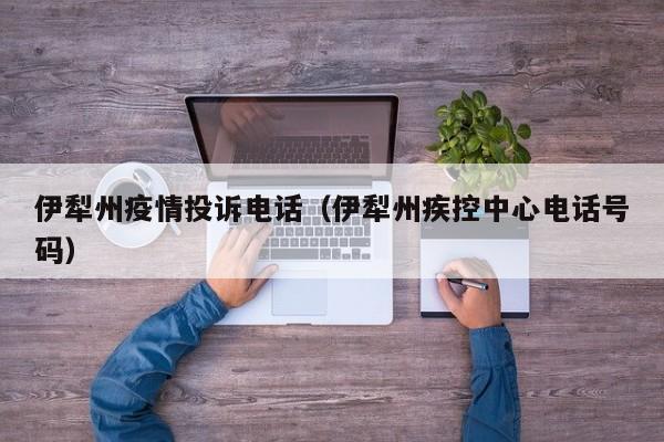 伊犁州疫情投诉电话(伊犁州疾控中心电话号码)