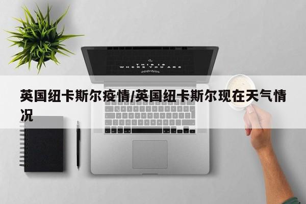 英国纽卡斯尔疫情/英国纽卡斯尔现在天气情况