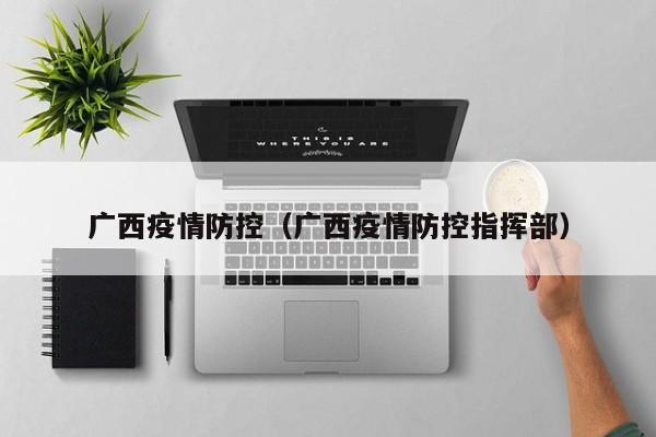 广西疫情防控(广西疫情防控指挥部)