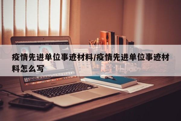 疫情先进单位事迹材料/疫情先进单位事迹材料怎么写