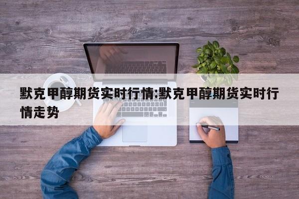 默克甲醇期货实时行情:默克甲醇期货实时行情走势