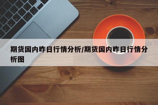 期货国内昨日行情分析/期货国内昨日行情分析图