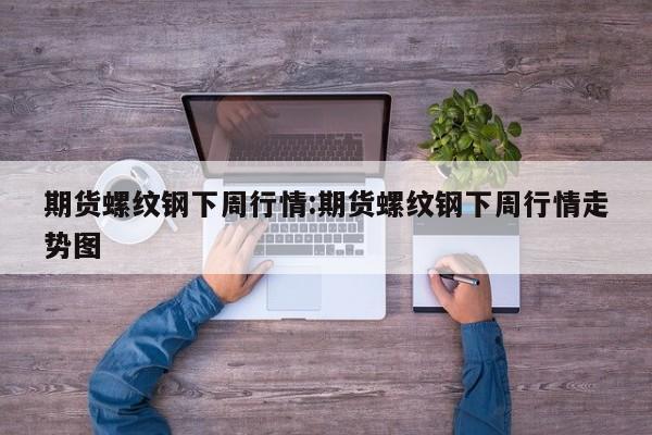 期货螺纹钢下周行情:期货螺纹钢下周行情走势图