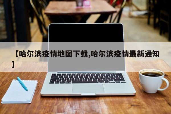 【哈尔滨疫情地图下载,哈尔滨疫情最新通知】