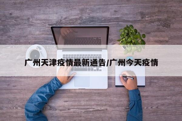 广州天津疫情最新通告/广州今天疫情