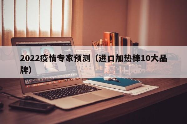 2022疫情专家预测(进口加热棒10大品牌)