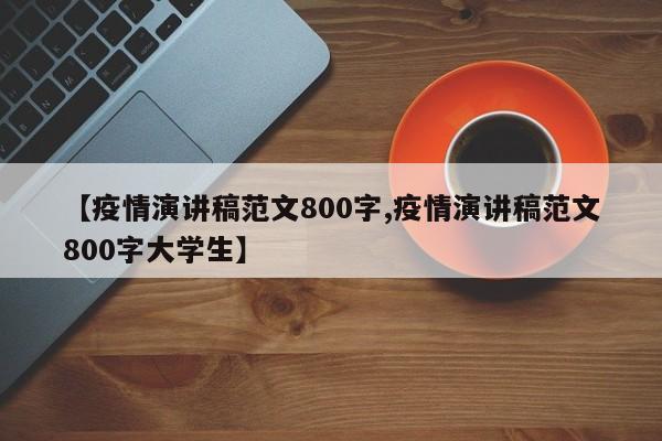 【疫情演讲稿范文800字,疫情演讲稿范文800字大学生】
