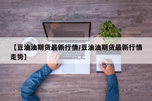 【豆油油期货最新行情/豆油油期货最新行情走势】