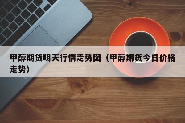 甲醇期货明天行情走势图(甲醇期货今日价格走势)