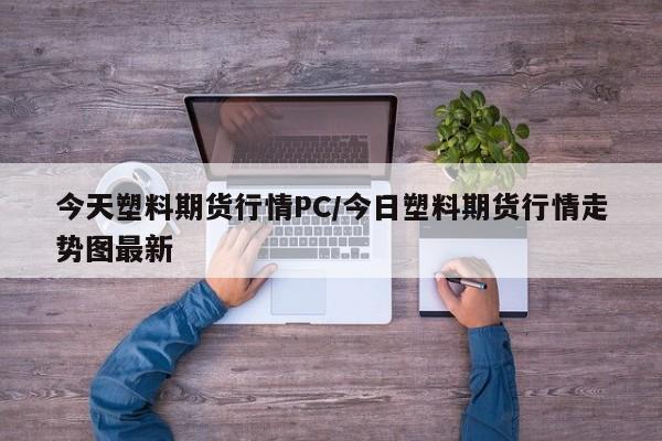 今天塑料期货行情PC/今日塑料期货行情走势图最新
