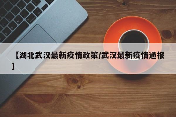 【湖北武汉最新疫情政策/武汉最新疫情通报】