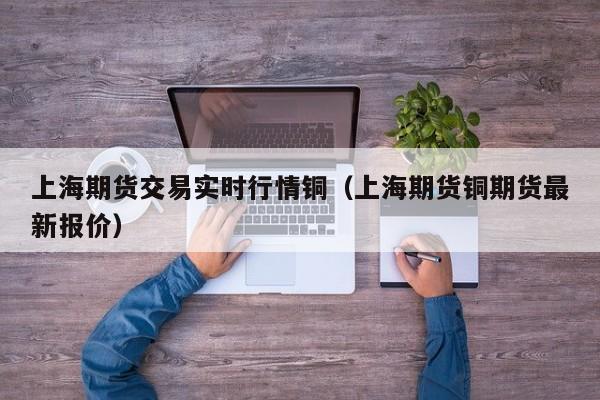 上海期货交易实时行情铜(上海期货铜期货最新报价)
