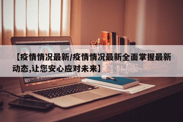 【疫情情况最新/疫情情况最新全面掌握最新动态,让您安心应对未来】