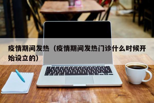 疫情期间发热(疫情期间发热门诊什么时候开始设立的)