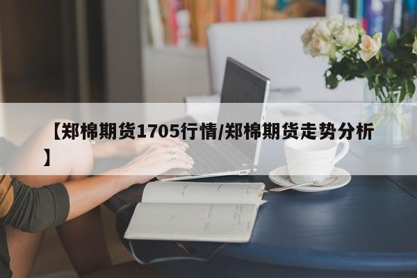 【郑棉期货1705行情/郑棉期货走势分析】