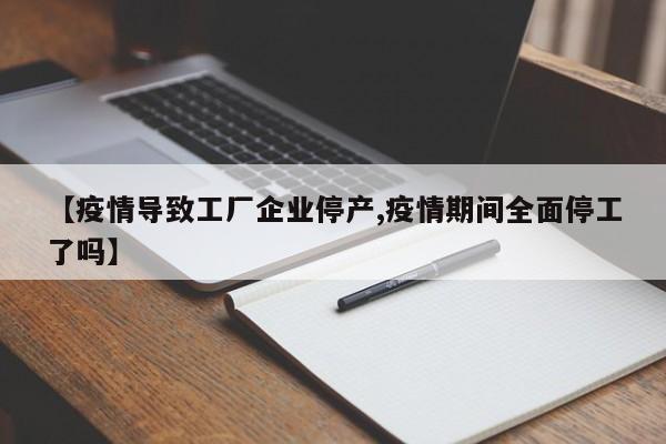 【疫情导致工厂企业停产,疫情期间全面停工了吗】