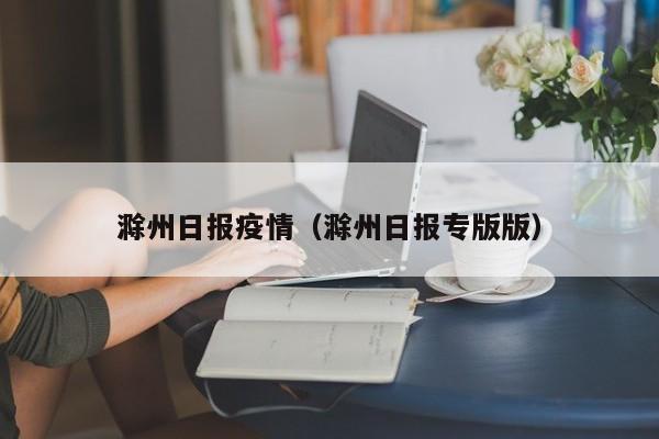滁州日报疫情(滁州日报专版版)