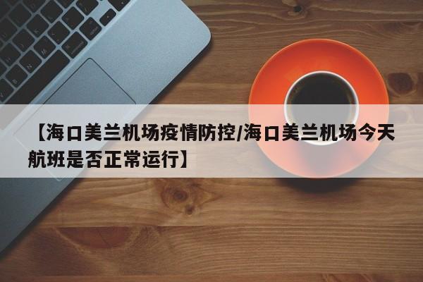 【海口美兰机场疫情防控/海口美兰机场今天航班是否正常运行】