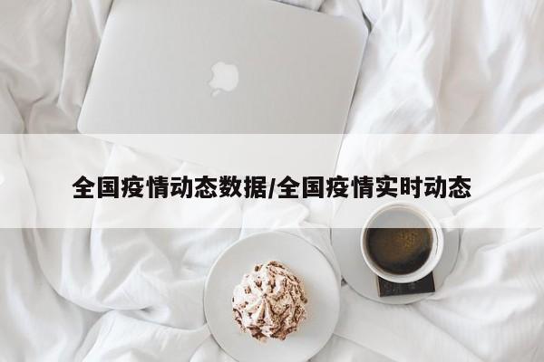 全国疫情动态数据/全国疫情实时动态