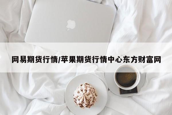 网易期货行情/苹果期货行情中心东方财富网