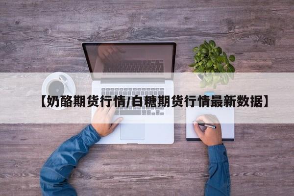 【奶酪期货行情/白糖期货行情最新数据】