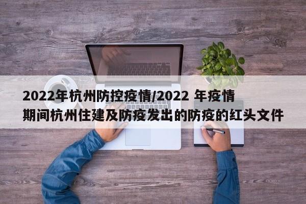 2022年杭州防控疫情/2022 年疫情期间杭州住建及防疫发出的防疫的红头文件