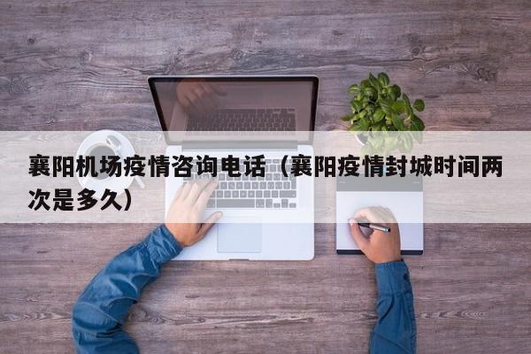 襄阳机场疫情咨询电话(襄阳疫情封城时间两次是多久)