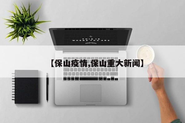 【保山疫情,保山重大新闻】