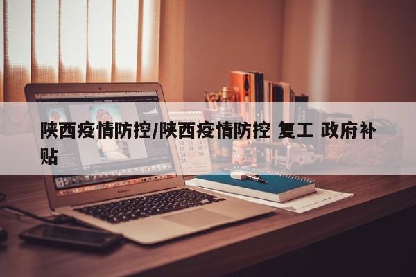 陕西疫情防控/陕西疫情防控 复工 政府补贴