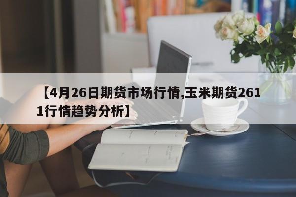 【4月26日期货市场行情,玉米期货2611行情趋势分析】