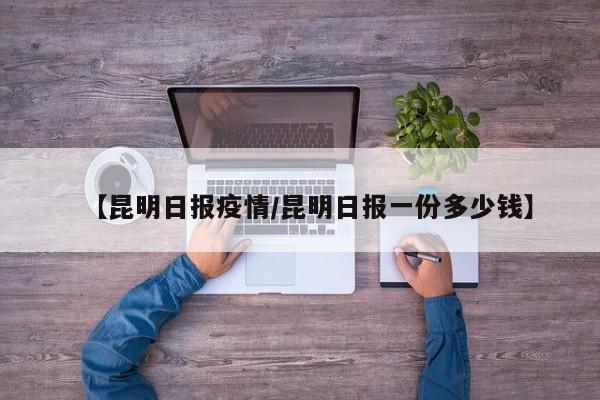 【昆明日报疫情/昆明日报一份多少钱】