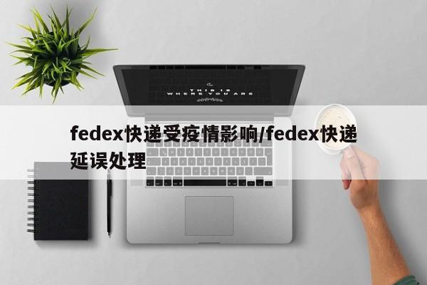 fedex快递受疫情影响/fedex快递延误处理