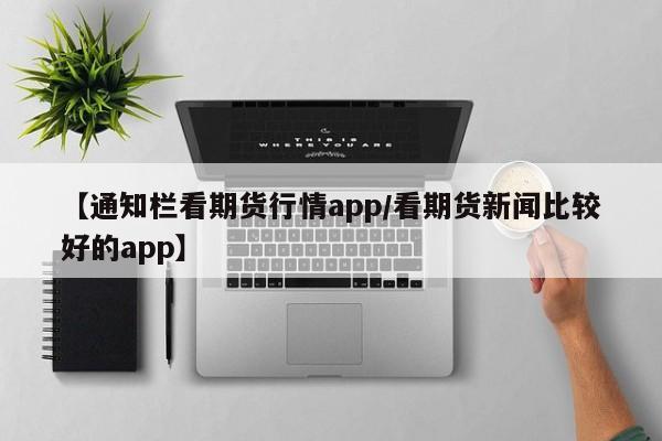 【通知栏看期货行情app/看期货新闻比较好的app】