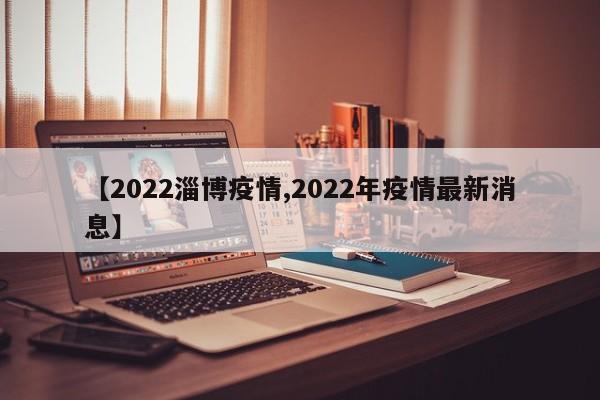 【2022淄博疫情,2022年疫情最新消息】