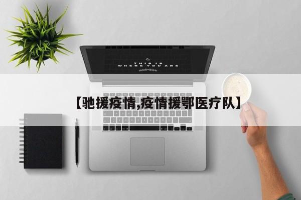 【驰援疫情,疫情援鄂医疗队】