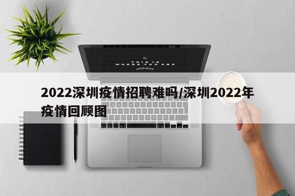 2022深圳疫情招聘难吗/深圳2022年疫情回顾图