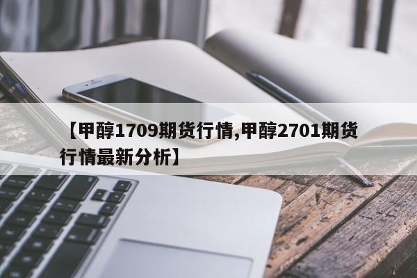 【甲醇1709期货行情,甲醇2701期货行情最新分析】