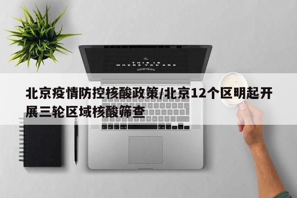 北京疫情防控核酸政策/北京12个区明起开展三轮区域核酸筛查
