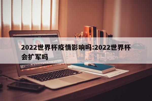 2022世界杯疫情影响吗:2022世界杯会扩军吗