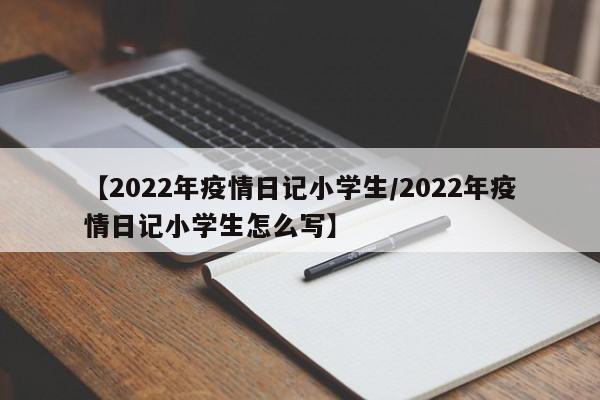 【2022年疫情日记小学生/2022年疫情日记小学生怎么写】
