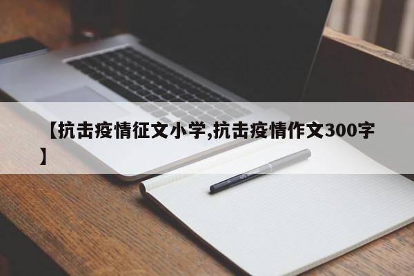 【抗击疫情征文小学,抗击疫情作文300字】