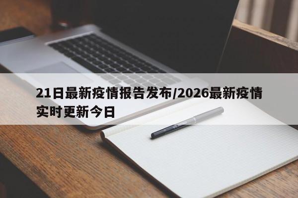 21日最新疫情报告发布/2026最新疫情实时更新今日
