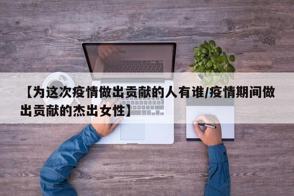 【为这次疫情做出贡献的人有谁/疫情期间做出贡献的杰出女性】