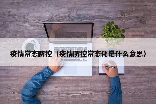 疫情常态防控(疫情防控常态化是什么意思)