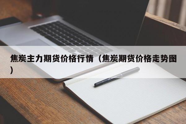 焦炭主力期货价格行情(焦炭期货价格走势图)