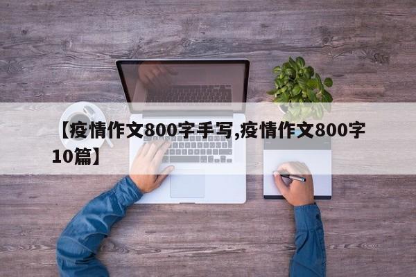 【疫情作文800字手写,疫情作文800字10篇】